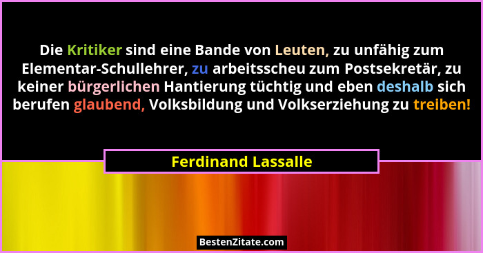 Die Kritiker sind eine Bande von Leuten, zu unfähig zum Elementar-Schullehrer, zu arbeitsscheu zum Postsekretär, zu keiner bürger... - Ferdinand Lassalle