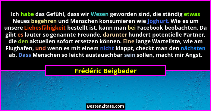 Ich habe das Gefühl, dass wir Wesen geworden sind, die ständig etwas Neues begehren und Menschen konsumieren wie Joghurt. Wie es... - Frédéric Beigbeder
