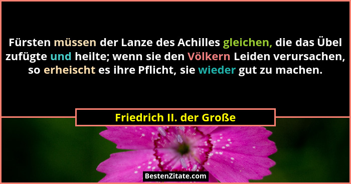 Fürsten müssen der Lanze des Achilles gleichen, die das Übel zufügte und heilte; wenn sie den Völkern Leiden verursachen, so... - Friedrich II. der Große