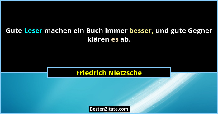 Gute Leser machen ein Buch immer besser, und gute Gegner klären es ab.... - Friedrich Nietzsche