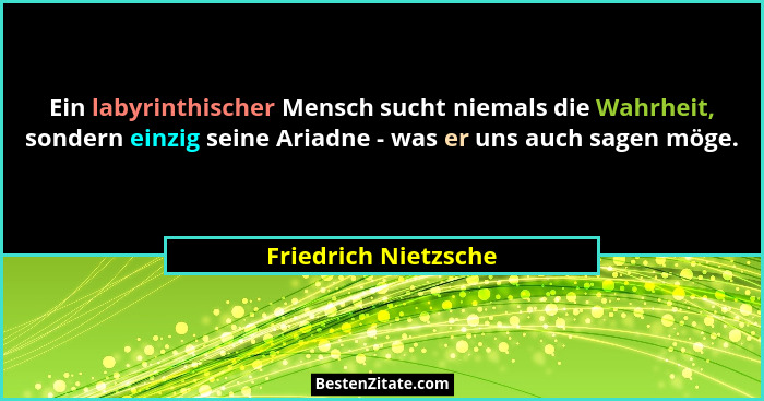 Ein labyrinthischer Mensch sucht niemals die Wahrheit, sondern einzig seine Ariadne - was er uns auch sagen möge.... - Friedrich Nietzsche