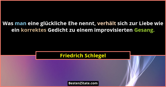 Was man eine glückliche Ehe nennt, verhält sich zur Liebe wie ein korrektes Gedicht zu einem improvisierten Gesang.... - Friedrich Schlegel