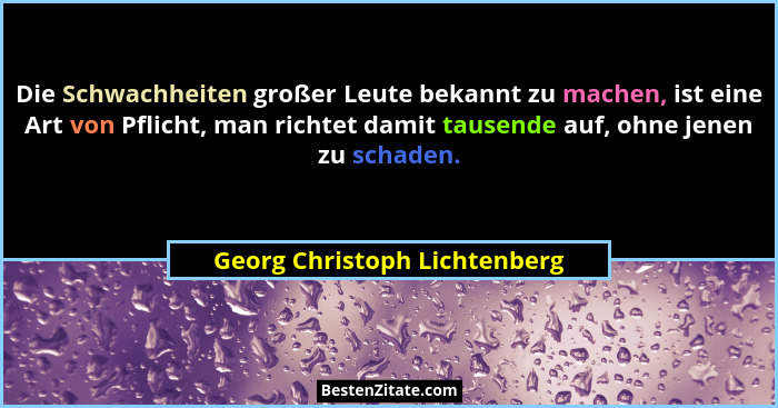 Die Schwachheiten großer Leute bekannt zu machen, ist eine Art von Pflicht, man richtet damit tausende auf, ohne jenen z... - Georg Christoph Lichtenberg