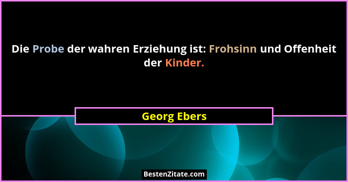 Die Probe der wahren Erziehung ist: Frohsinn und Offenheit der Kinder.... - Georg Ebers