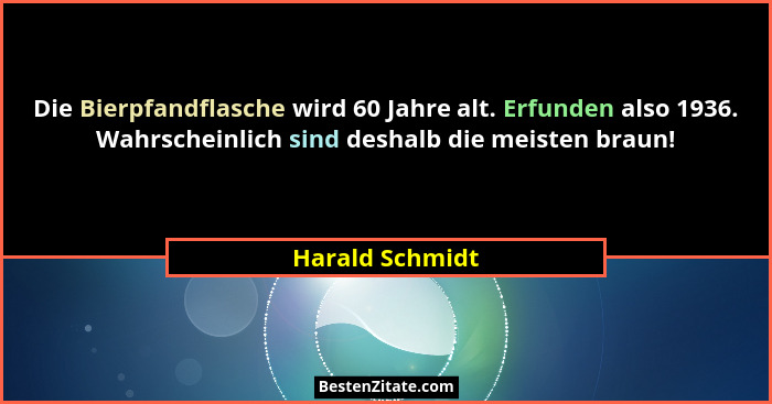 Die Bierpfandflasche wird 60 Jahre alt. Erfunden also 1936. Wahrscheinlich sind deshalb die meisten braun!... - Harald Schmidt