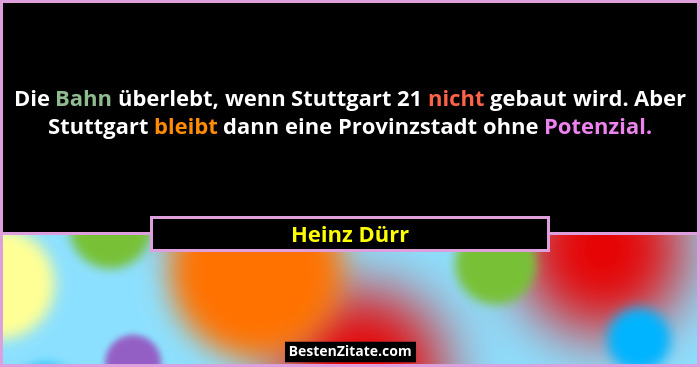 Die Bahn überlebt, wenn Stuttgart 21 nicht gebaut wird. Aber Stuttgart bleibt dann eine Provinzstadt ohne Potenzial.... - Heinz Dürr