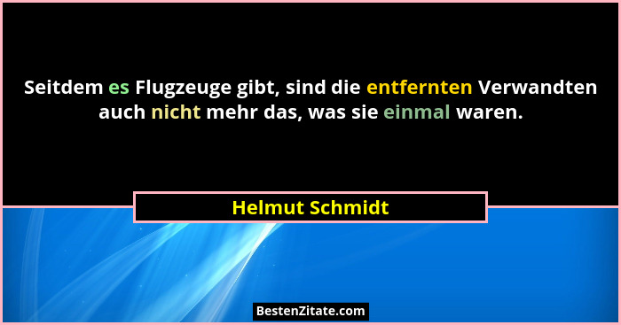 Seitdem es Flugzeuge gibt, sind die entfernten Verwandten auch nicht mehr das, was sie einmal waren.... - Helmut Schmidt