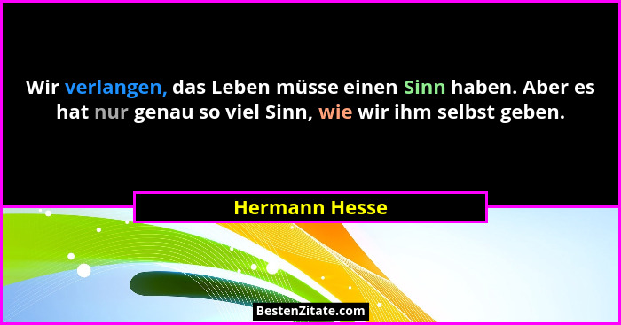 Wir verlangen, das Leben müsse einen Sinn haben. Aber es hat nur genau so viel Sinn, wie wir ihm selbst geben.... - Hermann Hesse