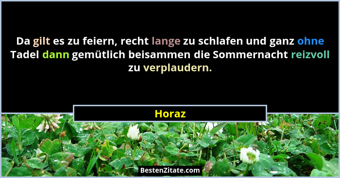 Da gilt es zu feiern, recht lange zu schlafen und ganz ohne Tadel dann gemütlich beisammen die Sommernacht reizvoll zu verplaudern.... - Horaz