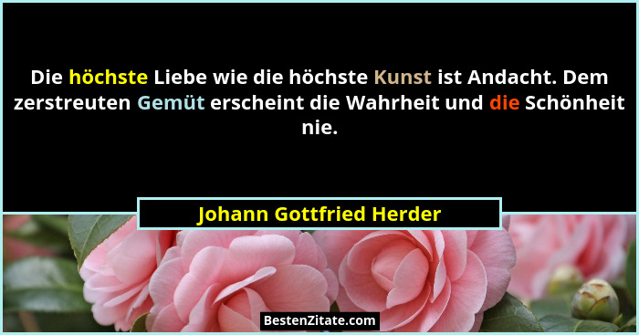 Die höchste Liebe wie die höchste Kunst ist Andacht. Dem zerstreuten Gemüt erscheint die Wahrheit und die Schönheit nie.... - Johann Gottfried Herder