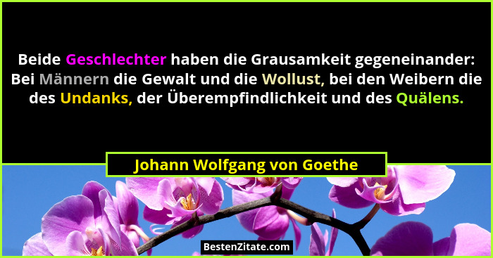 Beide Geschlechter haben die Grausamkeit gegeneinander: Bei Männern die Gewalt und die Wollust, bei den Weibern die des U... - Johann Wolfgang von Goethe