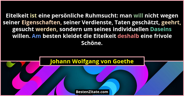 Eitelkeit ist eine persönliche Ruhmsucht: man will nicht wegen seiner Eigenschaften, seiner Verdienste, Taten geschätzt,... - Johann Wolfgang von Goethe