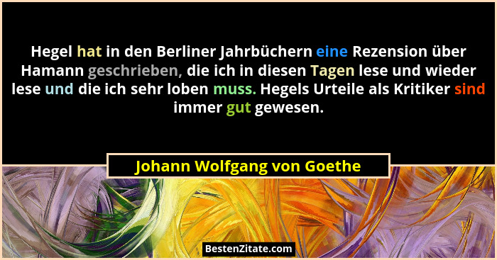 Hegel hat in den Berliner Jahrbüchern eine Rezension über Hamann geschrieben, die ich in diesen Tagen lese und wieder les... - Johann Wolfgang von Goethe