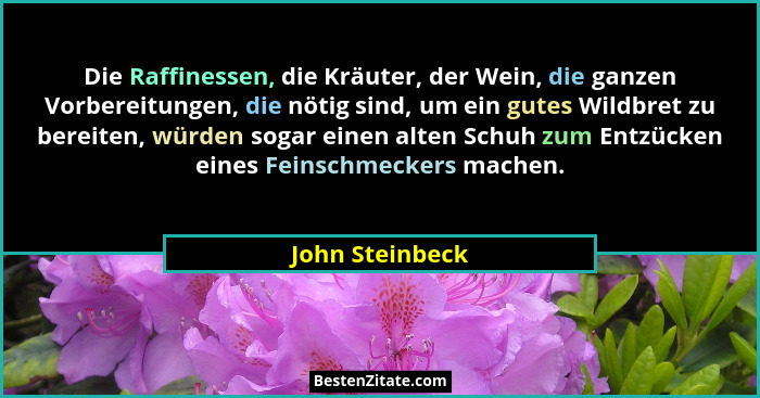 Die Raffinessen, die Kräuter, der Wein, die ganzen Vorbereitungen, die nötig sind, um ein gutes Wildbret zu bereiten, würden sogar ei... - John Steinbeck