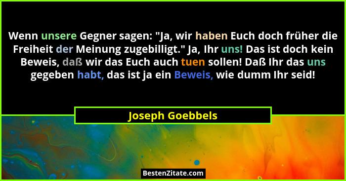 Wenn unsere Gegner sagen: "Ja, wir haben Euch doch früher die Freiheit der Meinung zugebilligt." Ja, Ihr uns! Das ist doch k... - Joseph Goebbels