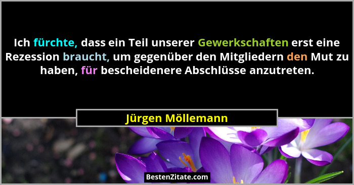 Ich fürchte, dass ein Teil unserer Gewerkschaften erst eine Rezession braucht, um gegenüber den Mitgliedern den Mut zu haben, für b... - Jürgen Möllemann