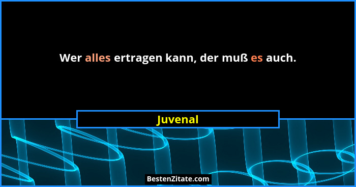 Wer alles ertragen kann, der muß es auch.... - Juvenal