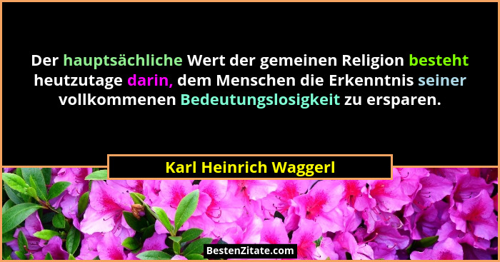 Der hauptsächliche Wert der gemeinen Religion besteht heutzutage darin, dem Menschen die Erkenntnis seiner vollkommenen Bedeut... - Karl Heinrich Waggerl