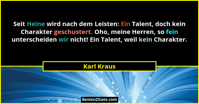 Seit Heine wird nach dem Leisten: Ein Talent, doch kein Charakter geschustert. Oho, meine Herren, so fein unterscheiden wir nicht! Ein Ta... - Karl Kraus