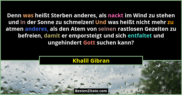 Denn was heißt Sterben anderes, als nackt im Wind zu stehen und in der Sonne zu schmelzen! Und was heißt nicht mehr zu atmen anderes,... - Khalil Gibran