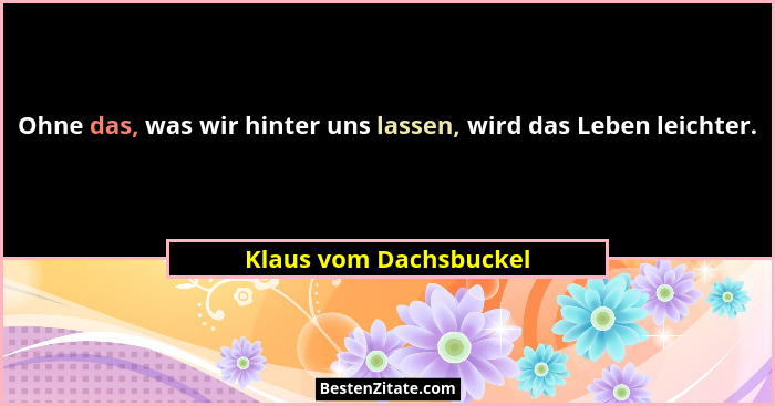 Ohne das, was wir hinter uns lassen, wird das Leben leichter.... - Klaus vom Dachsbuckel