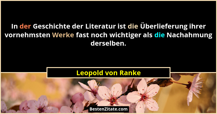 In der Geschichte der Literatur ist die Überlieferung ihrer vornehmsten Werke fast noch wichtiger als die Nachahmung derselben.... - Leopold von Ranke