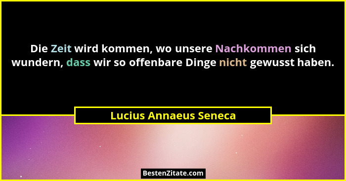 Die Zeit wird kommen, wo unsere Nachkommen sich wundern, dass wir so offenbare Dinge nicht gewusst haben.... - Lucius Annaeus Seneca