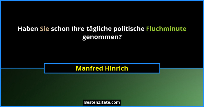 Haben Sie schon Ihre tägliche politische Fluchminute genommen?... - Manfred Hinrich