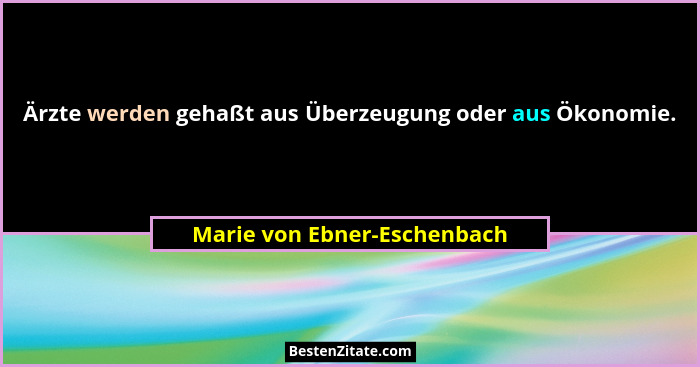 Ärzte werden gehaßt aus Überzeugung oder aus Ökonomie.... - Marie von Ebner-Eschenbach