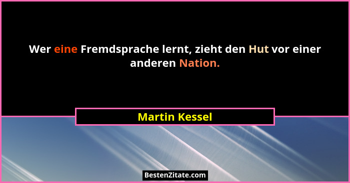 Wer eine Fremdsprache lernt, zieht den Hut vor einer anderen Nation.... - Martin Kessel