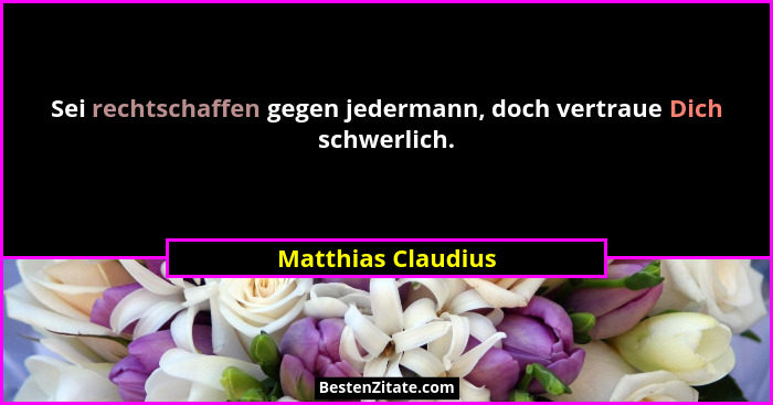 Sei rechtschaffen gegen jedermann, doch vertraue Dich schwerlich.... - Matthias Claudius