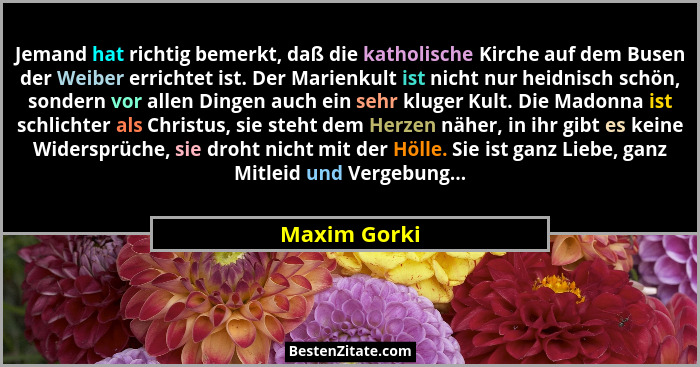 Jemand hat richtig bemerkt, daß die katholische Kirche auf dem Busen der Weiber errichtet ist. Der Marienkult ist nicht nur heidnisch sc... - Maxim Gorki