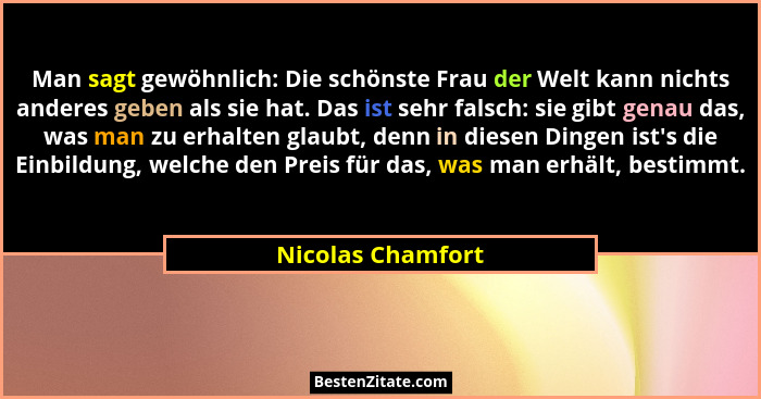 Man sagt gewöhnlich: Die schönste Frau der Welt kann nichts anderes geben als sie hat. Das ist sehr falsch: sie gibt genau das, was... - Nicolas Chamfort