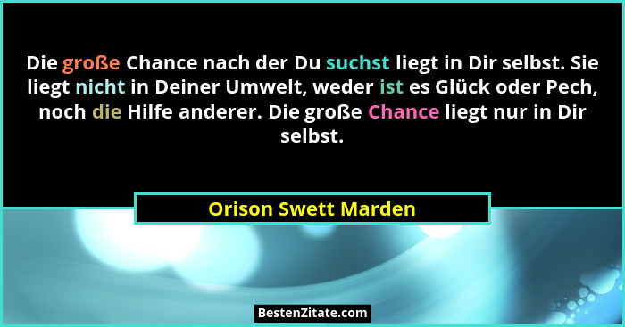 Die große Chance nach der Du suchst liegt in Dir selbst. Sie liegt nicht in Deiner Umwelt, weder ist es Glück oder Pech, noch di... - Orison Swett Marden