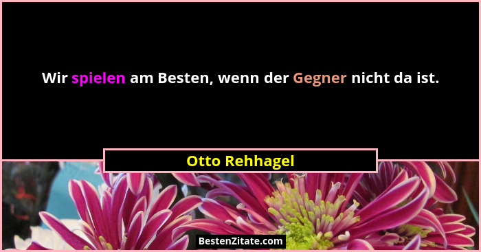 Wir spielen am Besten, wenn der Gegner nicht da ist.... - Otto Rehhagel