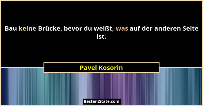 Bau keine Brücke, bevor du weißt, was auf der anderen Seite ist.... - Pavel Kosorin