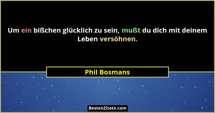 Um ein bißchen glücklich zu sein, mußt du dich mit deinem Leben versöhnen.... - Phil Bosmans