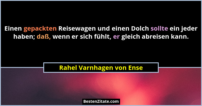 Einen gepackten Reisewagen und einen Dolch sollte ein jeder haben; daß, wenn er sich fühlt, er gleich abreisen kann.... - Rahel Varnhagen von Ense