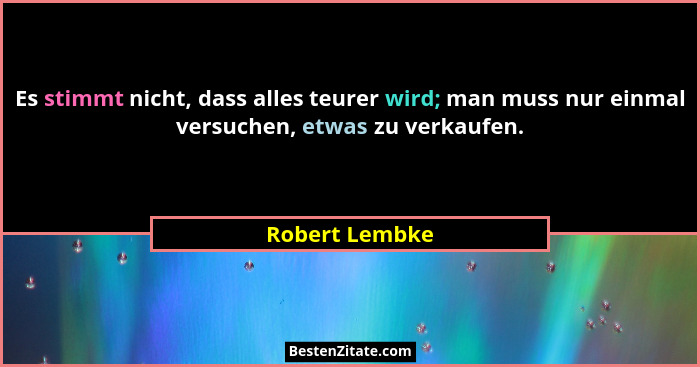 Es stimmt nicht, dass alles teurer wird; man muss nur einmal versuchen, etwas zu verkaufen.... - Robert Lembke