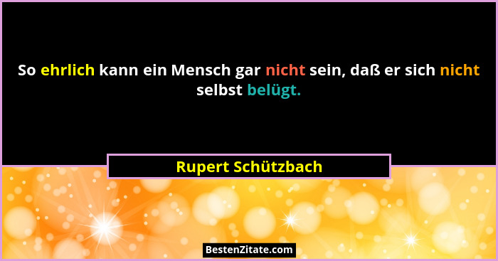 So ehrlich kann ein Mensch gar nicht sein, daß er sich nicht selbst belügt.... - Rupert Schützbach