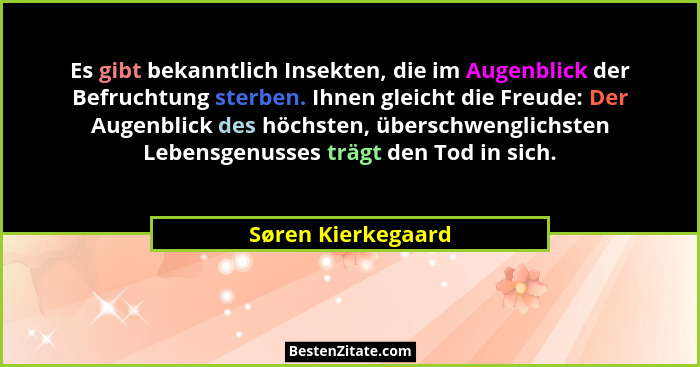 Es gibt bekanntlich Insekten, die im Augenblick der Befruchtung sterben. Ihnen gleicht die Freude: Der Augenblick des höchsten, üb... - Søren Kierkegaard