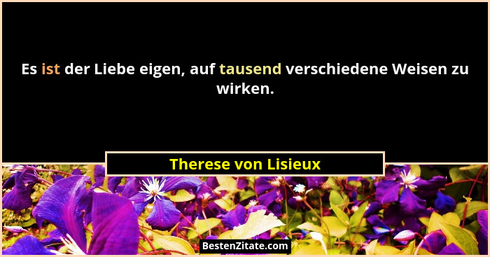 Es ist der Liebe eigen, auf tausend verschiedene Weisen zu wirken.... - Therese von Lisieux