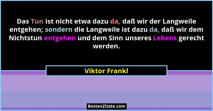 Das Tun ist nicht etwa dazu da, daß wir der Langweile entgehen; sondern die Langweile ist dazu da, daß wir dem Nichtstun entgehen und... - Viktor Frankl