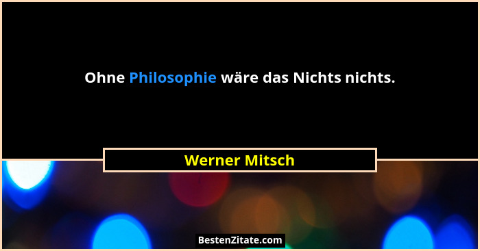 Ohne Philosophie wäre das Nichts nichts.... - Werner Mitsch