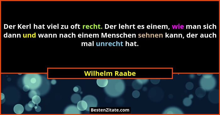 Der Kerl hat viel zu oft recht. Der lehrt es einem, wie man sich dann und wann nach einem Menschen sehnen kann, der auch mal unrecht h... - Wilhelm Raabe
