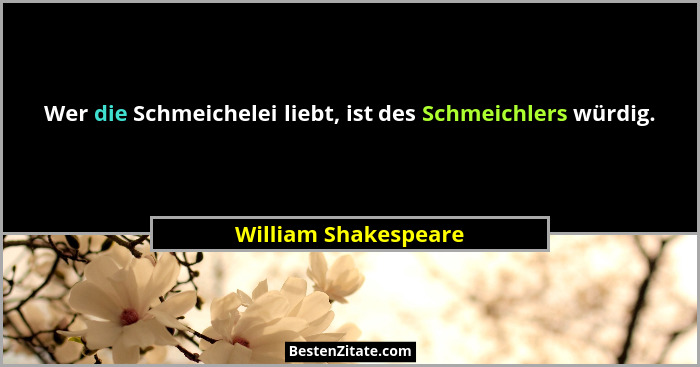 Wer die Schmeichelei liebt, ist des Schmeichlers würdig.... - William Shakespeare