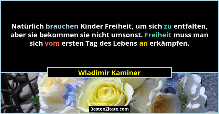 Natürlich brauchen Kinder Freiheit, um sich zu entfalten, aber sie bekommen sie nicht umsonst. Freiheit muss man sich vom ersten Ta... - Wladimir Kaminer