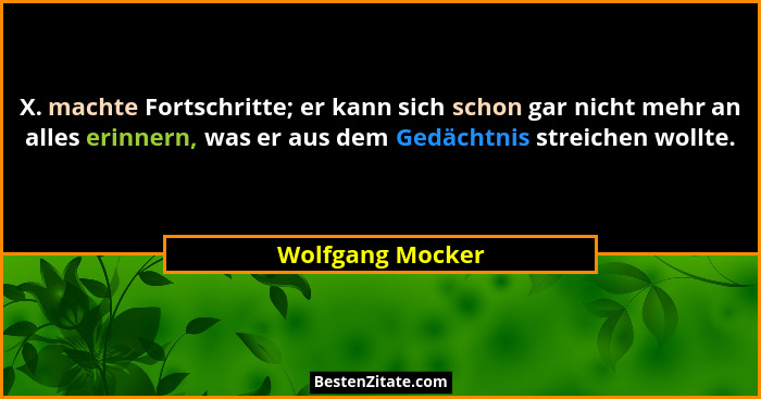 X. machte Fortschritte; er kann sich schon gar nicht mehr an alles erinnern, was er aus dem Gedächtnis streichen wollte.... - Wolfgang Mocker