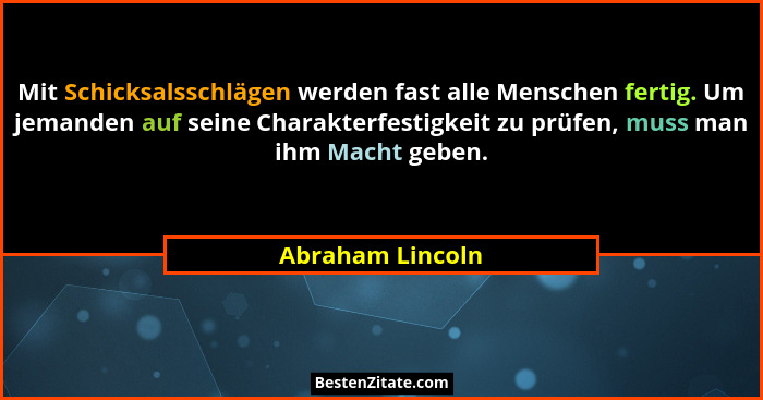 Mit Schicksalsschlägen werden fast alle Menschen fertig. Um jemanden auf seine Charakterfestigkeit zu prüfen, muss man ihm Macht geb... - Abraham Lincoln