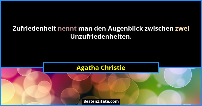 Zufriedenheit nennt man den Augenblick zwischen zwei Unzufriedenheiten.... - Agatha Christie